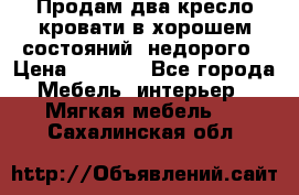 Продам два кресло кровати в хорошем состояний  недорого › Цена ­ 3 000 - Все города Мебель, интерьер » Мягкая мебель   . Сахалинская обл.